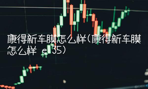 康得新车膜怎么样(康得新车膜怎么样 e 35) 康得新车膜怎么样(康得新车膜怎么样 e 35)