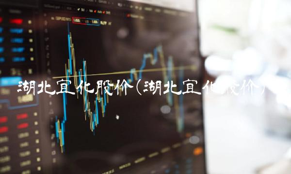 湖北宜化股价(湖北宜化股价) 湖北宜化股价(湖北宜化股价)