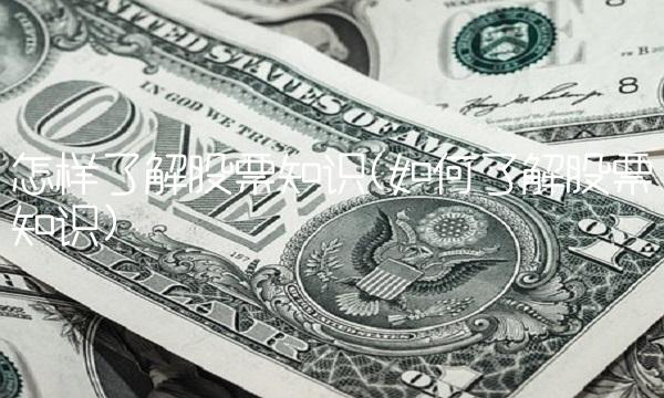 怎样了解股票知识(如何了解股票知识) 怎样了解股票知识(如何了解股票知识)