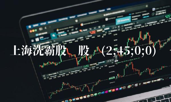上海洗霸股份股吧(2;45;0;0) 上海洗霸股份股吧(2;45;0;0)