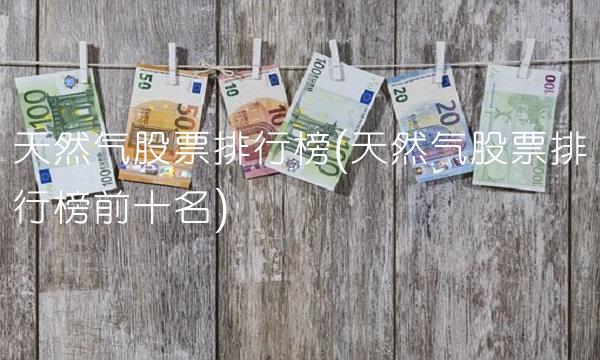 天然气股票排行榜(天然气股票排行榜前十名) 天然气股票排行榜(天然气股票排行榜前十名)