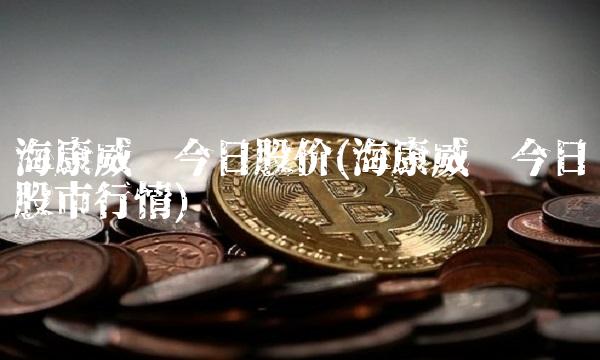 海康威视今日股价(海康威视今日股市行情) 海康威视今日股价(海康威视今日股市行情)