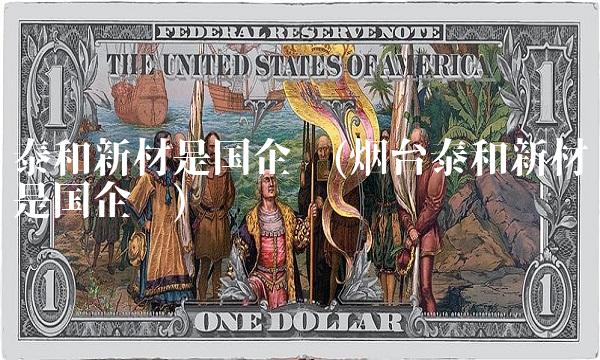 泰和新材是国企吗(烟台泰和新材是国企吗) 泰和新材是国企吗(烟台泰和新材是国企吗)