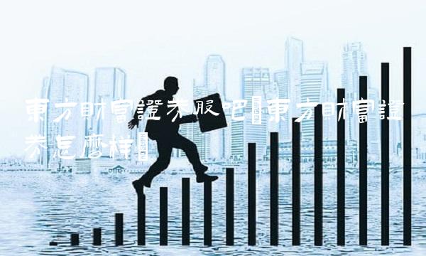 东方财富证券股吧(东方财富证券怎么样) 东方财富证券股吧(东方财富证券怎么样)