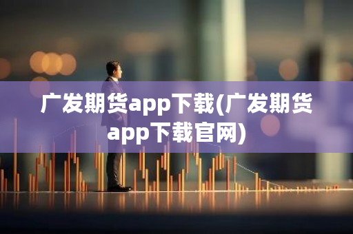 广发期货app下载(广发期货app下载官网)-第1张图片-ZBLOG 广发期货app下载(广发期货app下载官网)-第1张图片-ZBLOG