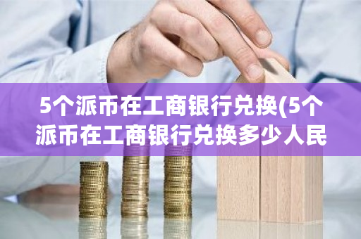5个派币在工商银行兑换(5个派币在工商银行兑换多少人民币)-第1张图片-ZBLOG 5个派币在工商银行兑换(5个派币在工商银行兑换多少人民币)-第1张图片-ZBLOG