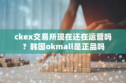 ckex交易所现在还在运营吗?韩国okmall是正品吗-第1张图片-ZBLOG ckex交易所现在还在运营吗?韩国okmall是正品吗-第1张图片-ZBLOG