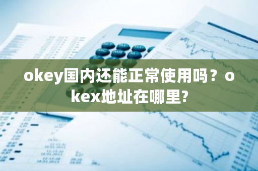 okey国内还能正常使用吗?okex地址在哪里?-第1张图片-ZBLOG okey国内还能正常使用吗?okex地址在哪里?-第1张图片-ZBLOG