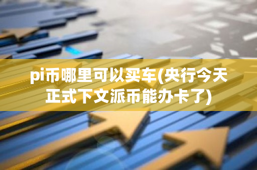 pi币哪里可以买车(央行今天正式下文派币能办卡了)-第1张图片-ZBLOG pi币哪里可以买车(央行今天正式下文派币能办卡了)-第1张图片-ZBLOG
