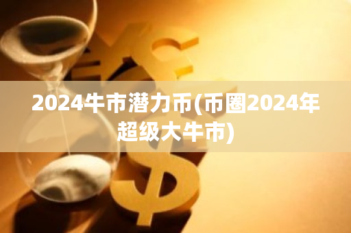 2024牛市潜力币(币圈2024年超级大牛市)-第1张图片-ZBLOG 2024牛市潜力币(币圈2024年超级大牛市)-第1张图片-ZBLOG