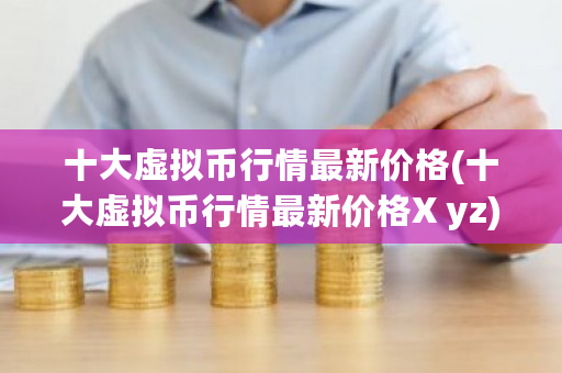 十大虚拟币行情最新价格(十大虚拟币行情最新价格X yz)-第1张图片-ZBLOG 十大虚拟币行情最新价格(十大虚拟币行情最新价格X yz)-第1张图片-ZBLOG