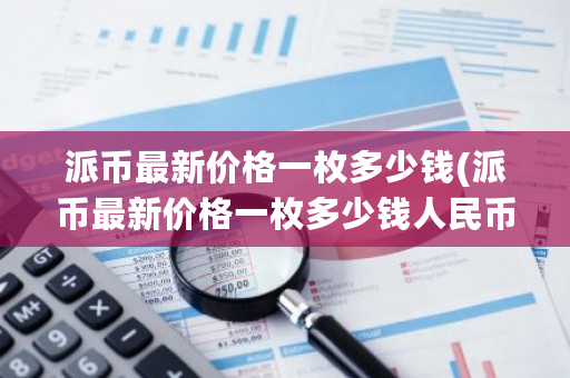 派币最新价格一枚多少钱(派币最新价格一枚多少钱人民币)-第1张图片-ZBLOG 派币最新价格一枚多少钱(派币最新价格一枚多少钱人民币)-第1张图片-ZBLOG