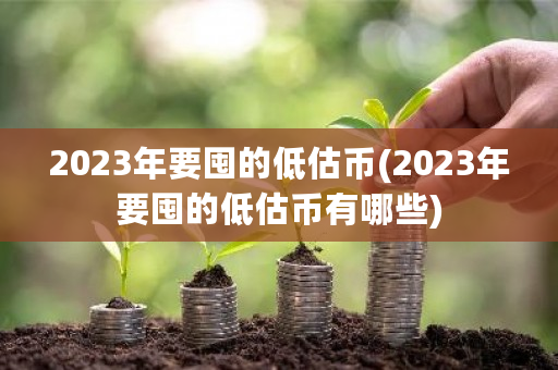 2023年要囤的低估币(2023年要囤的低估币有哪些)-第1张图片-ZBLOG 2023年要囤的低估币(2023年要囤的低估币有哪些)-第1张图片-ZBLOG