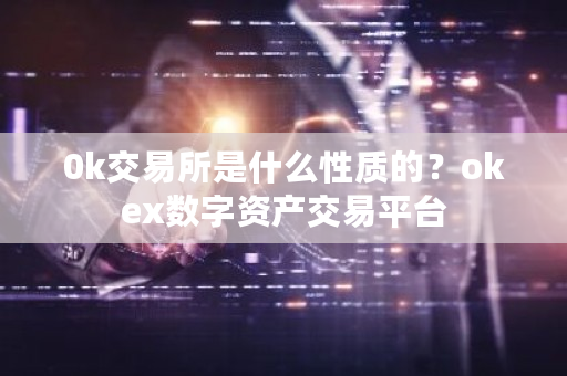 0k交易所是什么性质的?okex数字资产交易平台-第1张图片-ZBLOG 0k交易所是什么性质的?okex数字资产交易平台-第1张图片-ZBLOG
