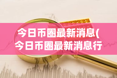 今日币圈最新消息(今日币圈最新消息行情)-第1张图片-ZBLOG 今日币圈最新消息(今日币圈最新消息行情)-第1张图片-ZBLOG