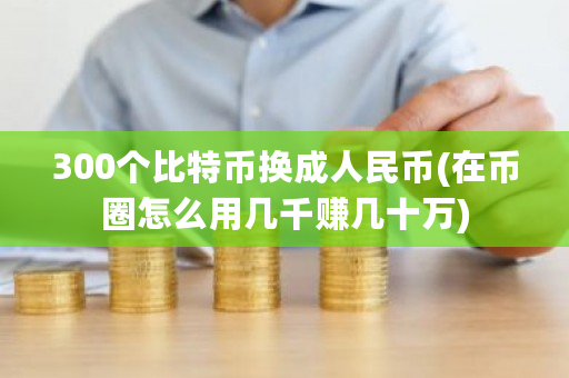 300个比特币换成人民币(在币圈怎么用几千赚几十万)-第1张图片-ZBLOG 300个比特币换成人民币(在币圈怎么用几千赚几十万)-第1张图片-ZBLOG