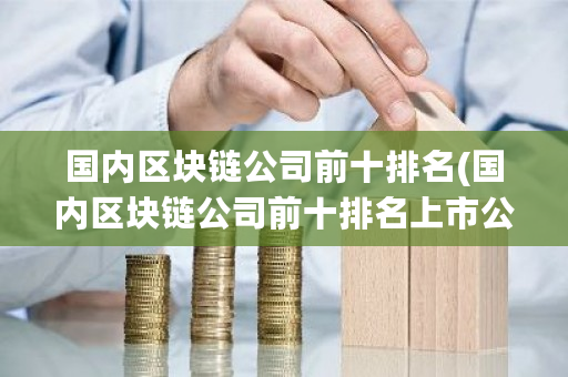 国内区块链公司前十排名(国内区块链公司前十排名上市公司)-第1张图片-ZBLOG 国内区块链公司前十排名(国内区块链公司前十排名上市公司)-第1张图片-ZBLOG