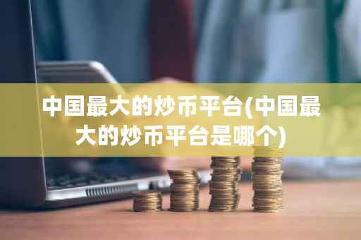 中国最大的炒币平台(中国最大的炒币平台是哪个)-第1张图片-ZBLOG 中国最大的炒币平台(中国最大的炒币平台是哪个)-第1张图片-ZBLOG