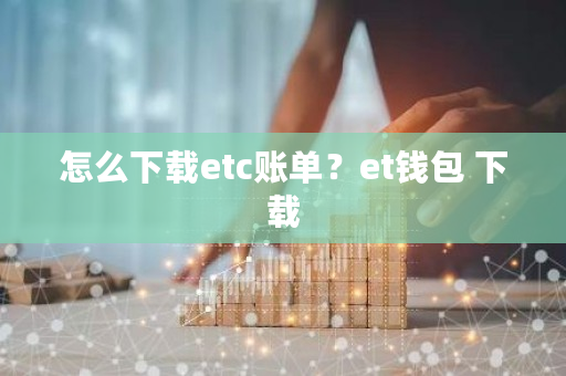 怎么下载etc账单?et钱包 下载-第1张图片-ZBLOG 怎么下载etc账单?et钱包 下载-第1张图片-ZBLOG