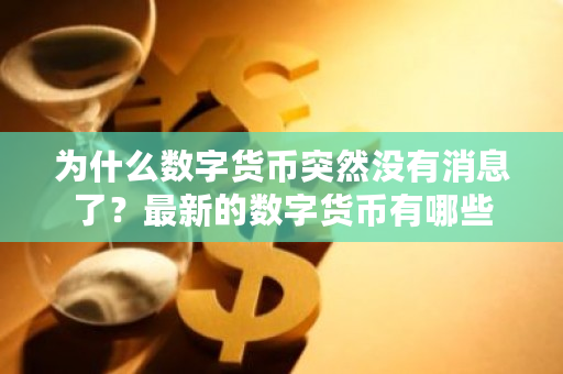 为什么数字货币突然没有消息了？最新的数字货币有哪些-第1张图片-ZBLOG