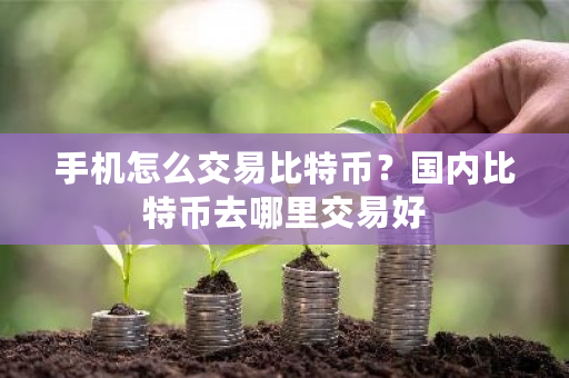 手机怎么交易比特币?国内比特币去哪里交易好-第1张图片-ZBLOG 手机怎么交易比特币?国内比特币去哪里交易好-第1张图片-ZBLOG