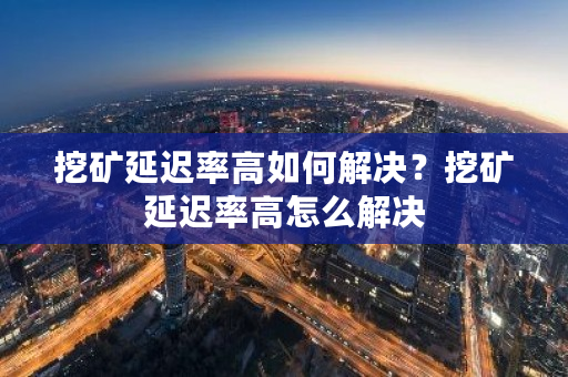 挖矿延迟率高如何解决?挖矿延迟率高怎么解决-第1张图片-ZBLOG 挖矿延迟率高如何解决?挖矿延迟率高怎么解决-第1张图片-ZBLOG