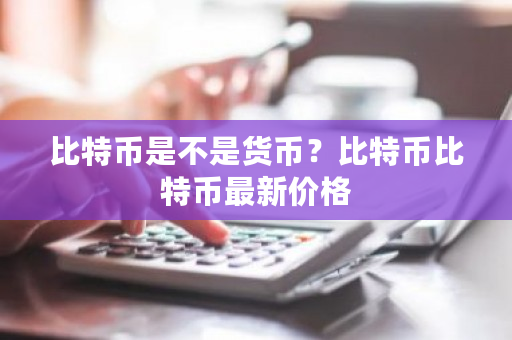 比特币是不是货币?比特币比特币最新价格-第1张图片-ZBLOG 比特币是不是货币?比特币比特币最新价格-第1张图片-ZBLOG