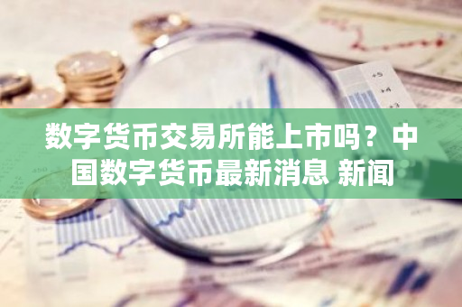 数字货币交易所能上市吗？中国数字货币最新消息 新闻-第1张图片-ZBLOG
