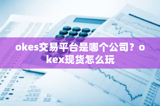 okes交易平台是哪个公司?okex现货怎么玩-第1张图片-ZBLOG okes交易平台是哪个公司?okex现货怎么玩-第1张图片-ZBLOG
