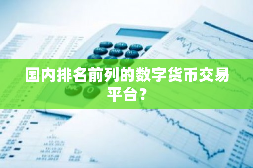 国内排名前列的数字货币交易平台？-第1张图片-ZBLOG