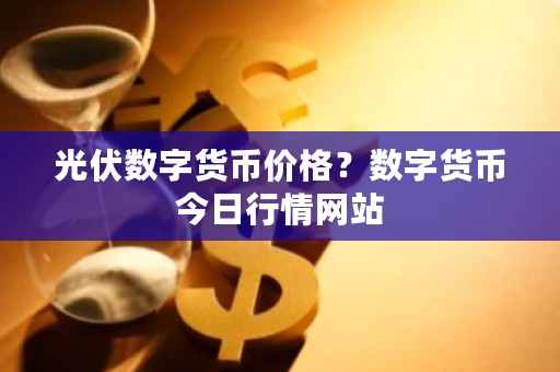 光伏数字货币价格？数字货币今日行情网站-第1张图片-ZBLOG