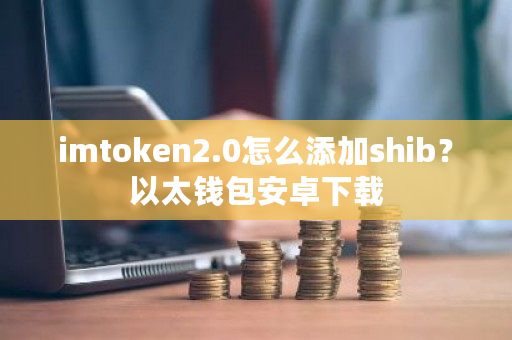 imtoken2.0怎么添加shib?以太钱包安卓下载-第1张图片-ZBLOG imtoken2.0怎么添加shib?以太钱包安卓下载-第1张图片-ZBLOG