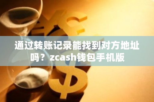 通过转账记录能找到对方地址吗?zcash钱包手机版-第1张图片-ZBLOG 通过转账记录能找到对方地址吗?zcash钱包手机版-第1张图片-ZBLOG