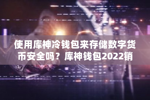 使用库神冷钱包来存储数字货币安全吗？库神钱包2022销量-第1张图片-ZBLOG
