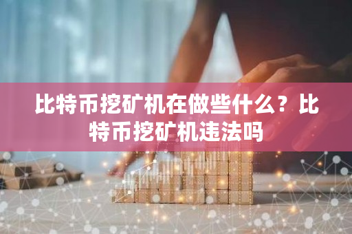 比特币挖矿机在做些什么?比特币挖矿机违法吗-第1张图片-ZBLOG 比特币挖矿机在做些什么?比特币挖矿机违法吗-第1张图片-ZBLOG