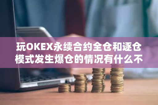 玩OKEX永续合约全仓和逐仓模式发生爆仓的情况有什么不同?okex没了?-第1张图片-ZBLOG 玩OKEX永续合约全仓和逐仓模式发生爆仓的情况有什么不同?okex没了?-第1张图片-ZBLOG