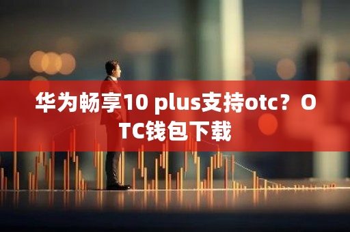 华为畅享10 plus支持otc?OTC钱包下载-第1张图片-ZBLOG 华为畅享10 plus支持otc?OTC钱包下载-第1张图片-ZBLOG