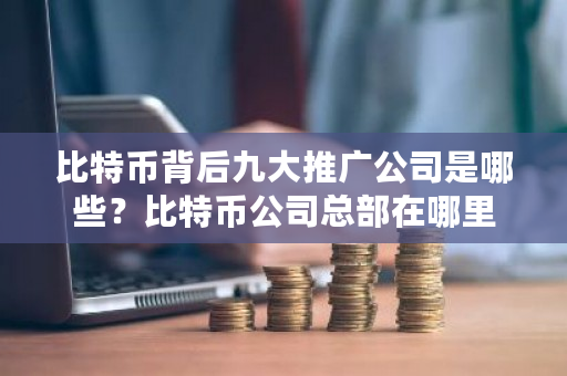 比特币背后九大推广公司是哪些？比特币公司总部在哪里-第1张图片-ZBLOG