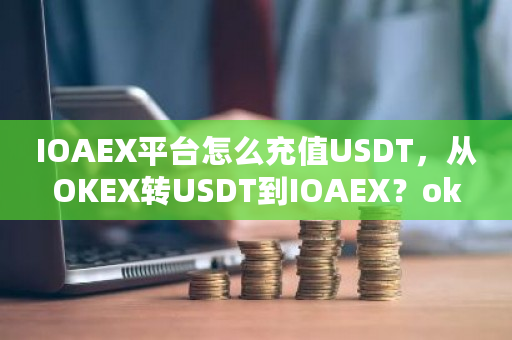 IOAEX平台怎么充值USDT,从OKEX转USDT到IOAEX?okex 充值-第1张图片-ZBLOG IOAEX平台怎么充值USDT,从OKEX转USDT到IOAEX?okex 充值-第1张图片-ZBLOG