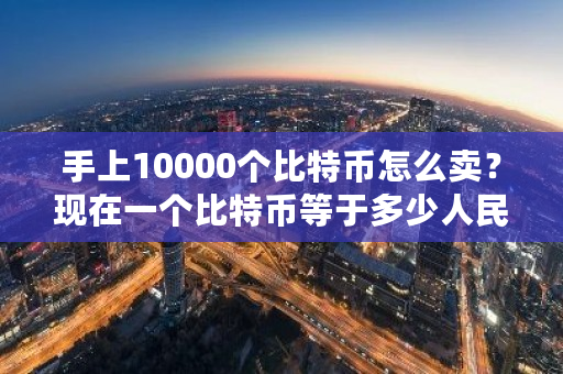 手上10000个比特币怎么卖?现在一个比特币等于多少人民币-第1张图片-ZBLOG 手上10000个比特币怎么卖?现在一个比特币等于多少人民币-第1张图片-ZBLOG
