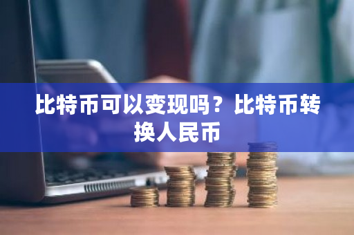 比特币可以变现吗?比特币转换人民币-第1张图片-ZBLOG 比特币可以变现吗?比特币转换人民币-第1张图片-ZBLOG
