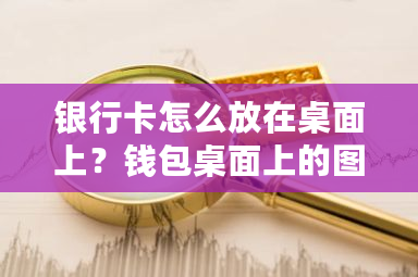 银行卡怎么放在桌面上?钱包桌面上的图片可以删除吗-第1张图片-ZBLOG 银行卡怎么放在桌面上?钱包桌面上的图片可以删除吗-第1张图片-ZBLOG