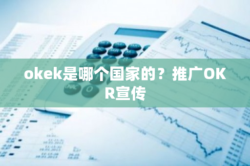okek是哪个国家的?推广OKR宣传-第1张图片-ZBLOG okek是哪个国家的?推广OKR宣传-第1张图片-ZBLOG