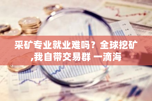 采矿专业就业难吗?全球挖矿,我自带交易群 一滴海-第1张图片-ZBLOG 采矿专业就业难吗?全球挖矿,我自带交易群 一滴海-第1张图片-ZBLOG