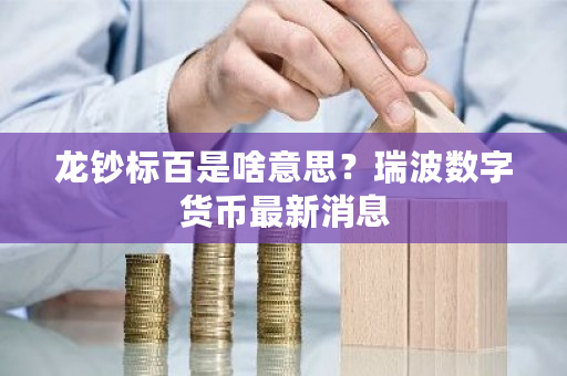 龙钞标百是啥意思?瑞波数字货币最新消息-第1张图片-ZBLOG 龙钞标百是啥意思?瑞波数字货币最新消息-第1张图片-ZBLOG