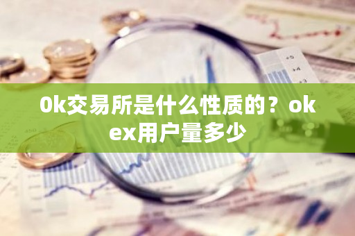 0k交易所是什么性质的?okex用户量多少-第1张图片-ZBLOG 0k交易所是什么性质的?okex用户量多少-第1张图片-ZBLOG
