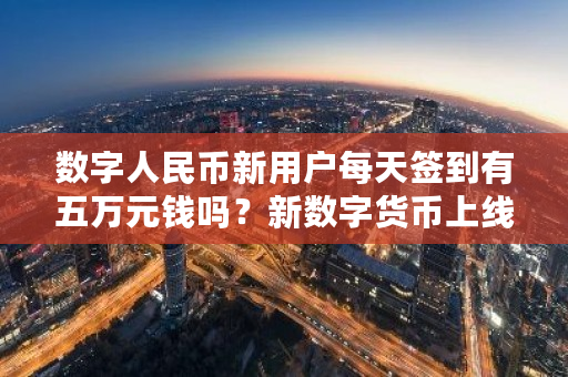 数字人民币新用户每天签到有五万元钱吗?新数字货币上线公告-第1张图片-ZBLOG 数字人民币新用户每天签到有五万元钱吗?新数字货币上线公告-第1张图片-ZBLOG