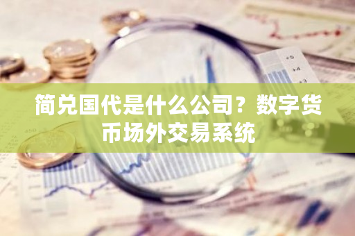 简兑国代是什么公司?数字货币场外交易系统-第1张图片-ZBLOG 简兑国代是什么公司?数字货币场外交易系统-第1张图片-ZBLOG