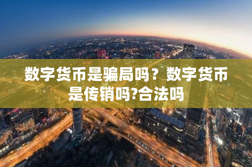 数字货币是骗局吗?数字货币是传销吗?合法吗-第1张图片-ZBLOG 数字货币是骗局吗?数字货币是传销吗?合法吗-第1张图片-ZBLOG
