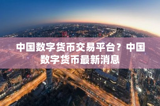 中国数字货币交易平台?中国数字货币最新消息-第1张图片-ZBLOG 中国数字货币交易平台?中国数字货币最新消息-第1张图片-ZBLOG